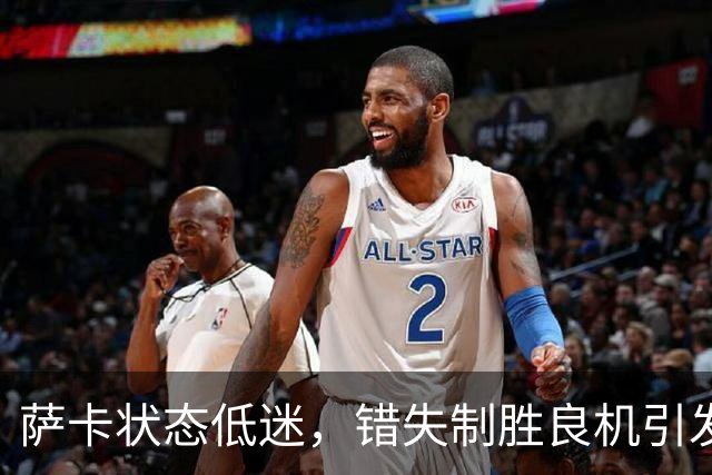 萨卡状态低迷，错失制胜良机引发热议